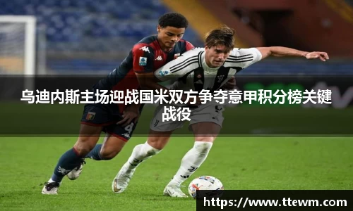 乌迪内斯主场迎战国米双方争夺意甲积分榜关键战役