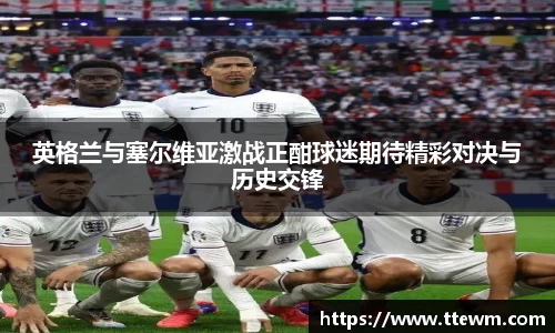 英格兰与塞尔维亚激战正酣球迷期待精彩对决与历史交锋