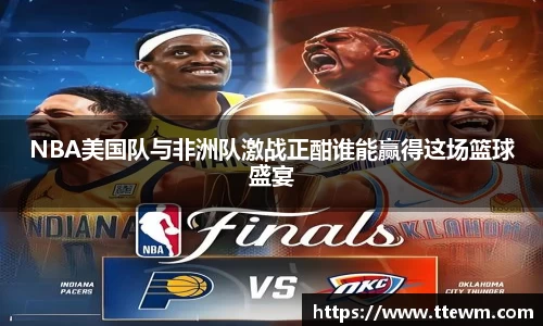 NBA美国队与非洲队激战正酣谁能赢得这场篮球盛宴